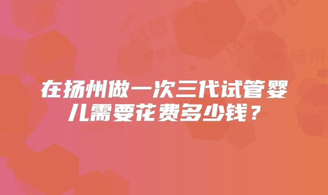 在扬州做一次三代试管婴儿需要花费多少钱？