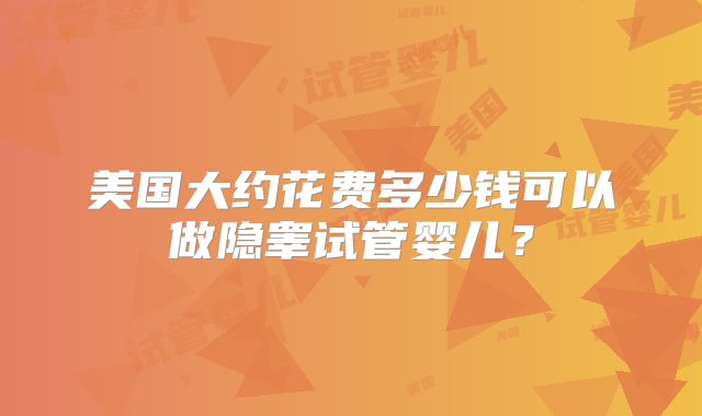 美国大约花费多少钱可以做隐睾试管婴儿？