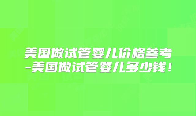美国做试管婴儿价格参考-美国做试管婴儿多少钱！