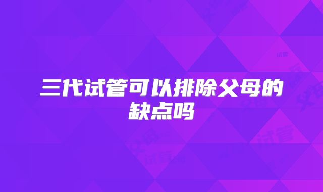 三代试管可以排除父母的缺点吗