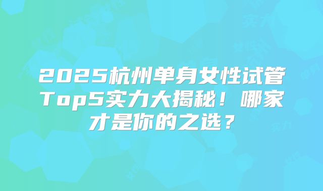 2025杭州单身女性试管Top5实力大揭秘！哪家才是你的之选？