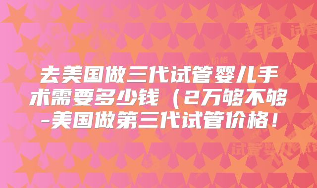 去美国做三代试管婴儿手术需要多少钱（2万够不够-美国做第三代试管价格！