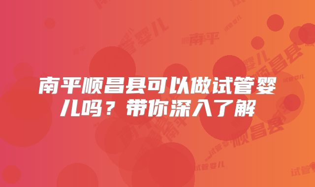 南平顺昌县可以做试管婴儿吗?带你深入了解