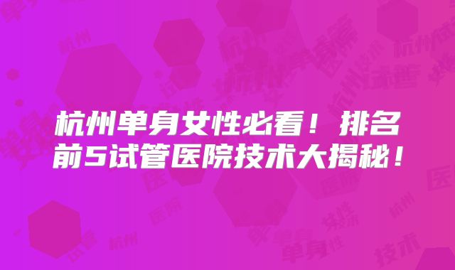 杭州单身女性必看!排名前5试管医院技术大揭秘!