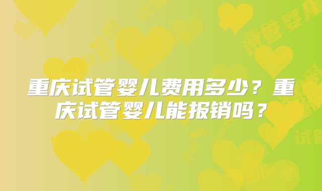 重庆试管婴儿费用多少?重庆试管婴儿能报销吗?