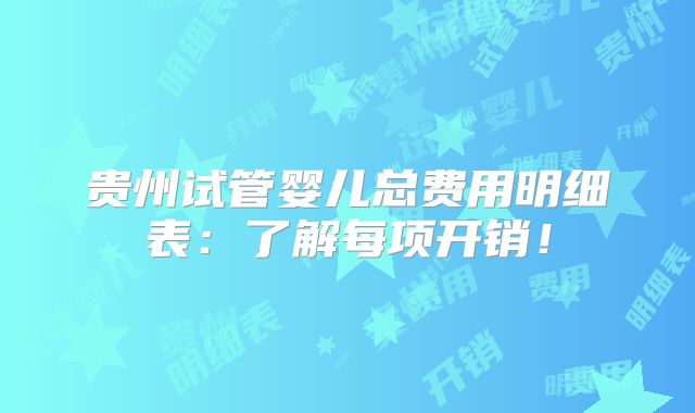 贵州试管婴儿总费用明细表：了解每项开销！