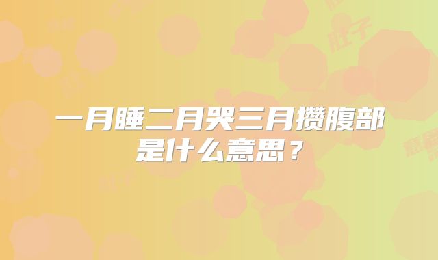 一月睡二月哭三月攒腹部是什么意思？