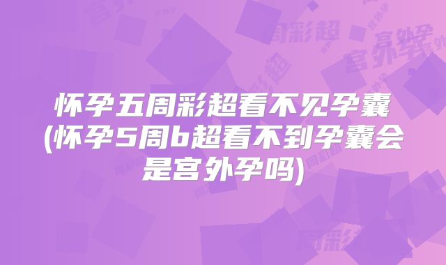 怀孕五周彩超看不见孕囊(怀孕5周b超看不到孕囊会是宫外孕吗)