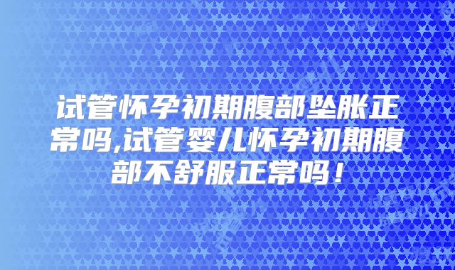 试管怀孕初期腹部坠胀正常吗,试管婴儿怀孕初期腹部不舒服正常吗！