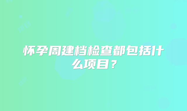 怀孕周建档检查都包括什么项目？