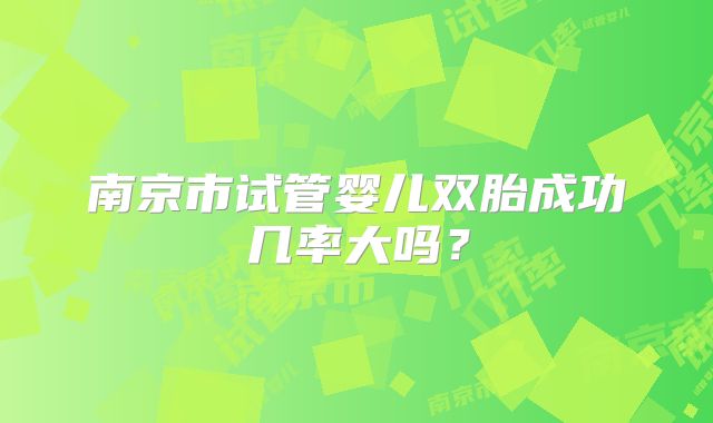 南京市试管婴儿双胎成功几率大吗？