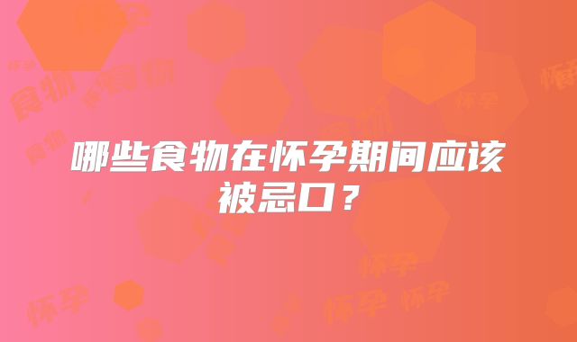 哪些食物在怀孕期间应该被忌口？