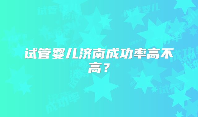 试管婴儿济南成功率高不高？