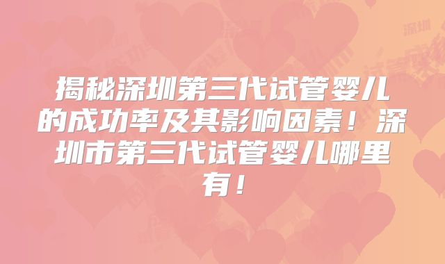 揭秘深圳第三代试管婴儿的成功率及其影响因素！深圳市第三代试管婴儿哪里有！