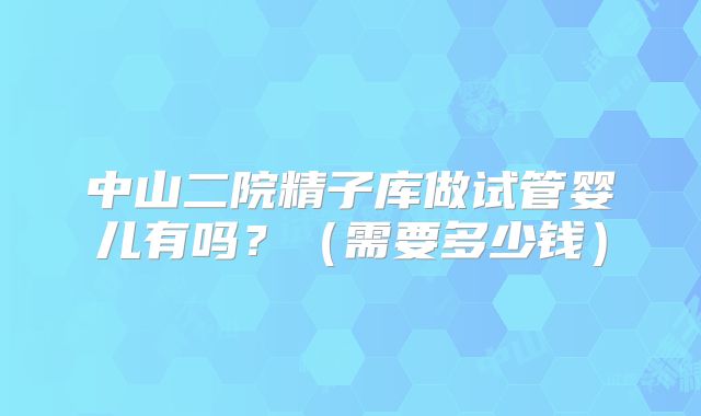 中山二院精子库做试管婴儿有吗?(需要多少钱)