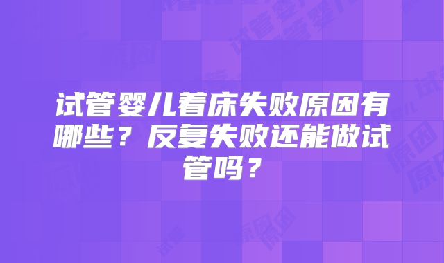 试管婴儿着床失败原因有哪些?反复失败还能做试管吗?