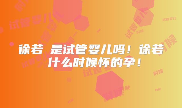 徐若瑄是试管婴儿吗！徐若瑄什么时候怀的孕！