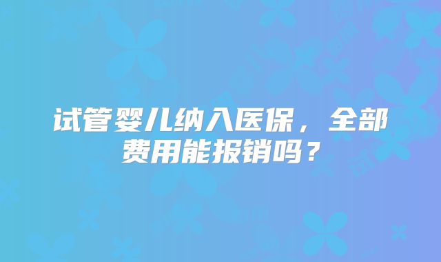 试管婴儿纳入医保，全部费用能报销吗？