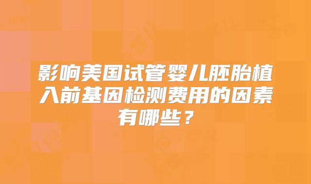 影响美国试管婴儿胚胎植入前基因检测费用的因素有哪些?