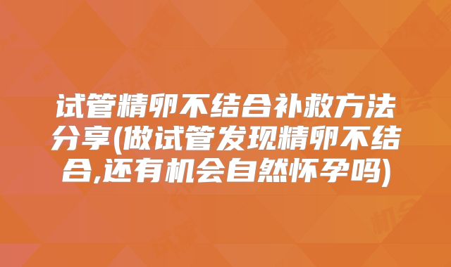 试管精卵不结合补救方法分享(做试管发现精卵不结合,还有机会自然怀孕吗)