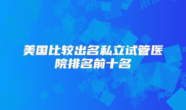 美国比较出名私立试管医院排名前十名