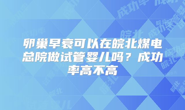 卵巢早衰可以在皖北煤电总院做试管婴儿吗？成功率高不高