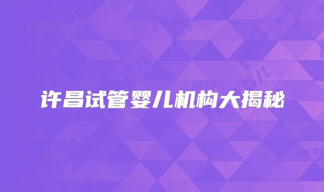许昌试管婴儿机构大揭秘
