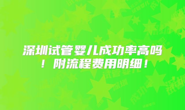 深圳试管婴儿成功率高吗！附流程费用明细！