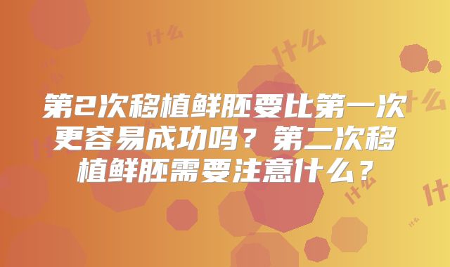 第2次移植鲜胚要比第一次更容易成功吗?第二次移植鲜胚需要注意什么?