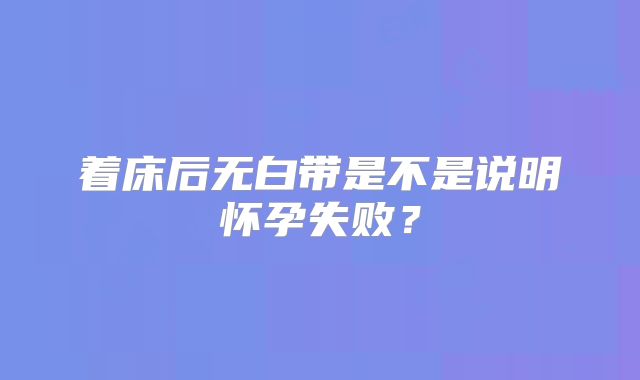 着床后无白带是不是说明怀孕失败？