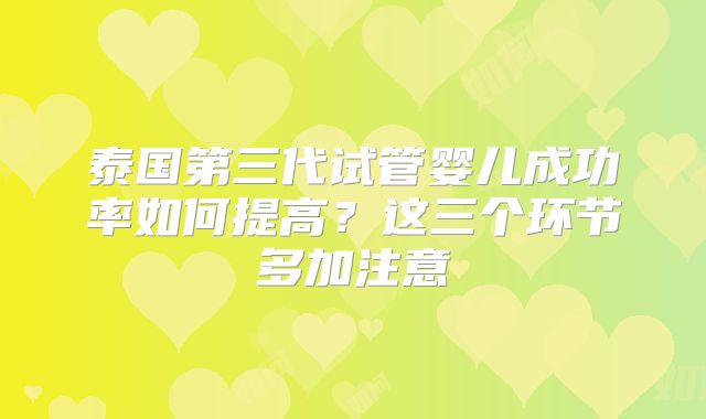 泰国第三代试管婴儿成功率如何提高？这三个环节多加注意
