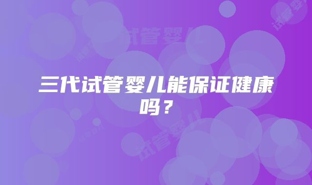 三代试管婴儿能保证健康吗?