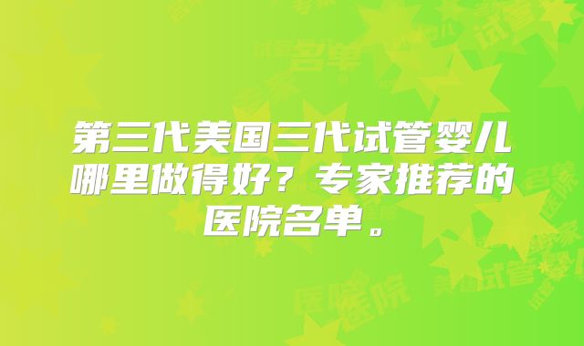 第三代美国三代试管婴儿哪里做得好？专家推荐的医院名单。