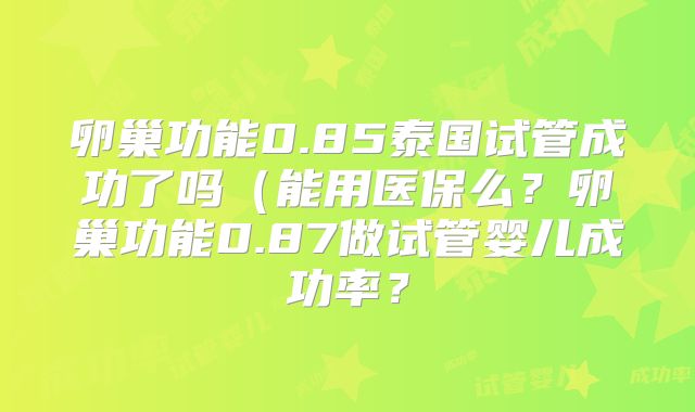卵巢功能0.85泰国试管成功了吗（能用医保么？卵巢功能0.87做试管婴儿成功率？