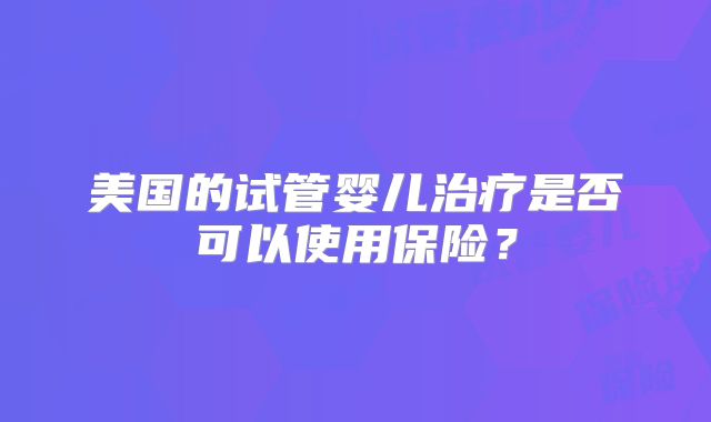 美国的试管婴儿治疗是否可以使用保险？