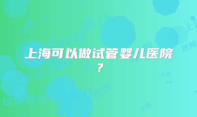 上海可以做试管婴儿医院？