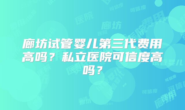 廊坊试管婴儿第三代费用高吗？私立医院可信度高吗？