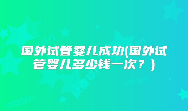 国外试管婴儿成功(国外试管婴儿多少钱一次？)