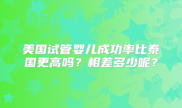 美国试管婴儿成功率比泰国更高吗？相差多少呢？