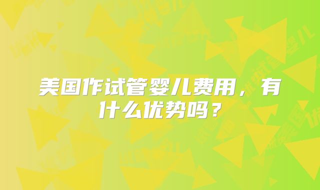 美国作试管婴儿费用,有什么优势吗?