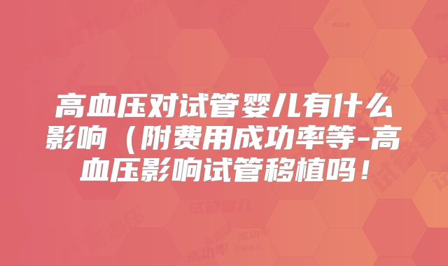 高血压对试管婴儿有什么影响(附费用成功率等-高血压影响试管移植吗!