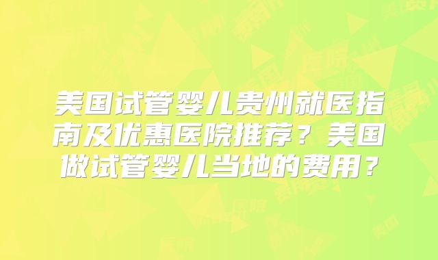 美国试管婴儿贵州就医指南及优惠医院推荐？美国做试管婴儿当地的费用？