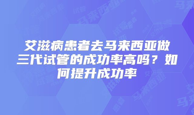 艾滋病患者去马来西亚做三代试管的成功率高吗？如何提升成功率