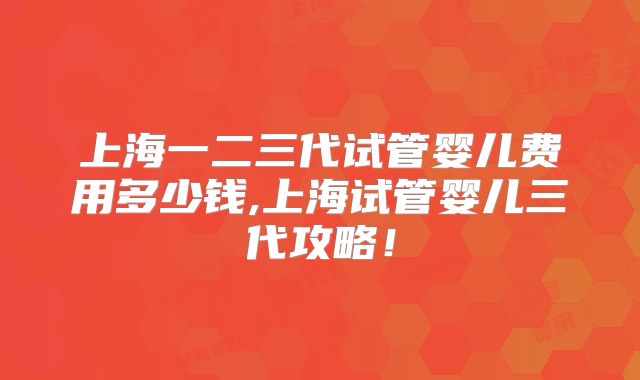上海一二三代试管婴儿费用多少钱,上海试管婴儿三代攻略！