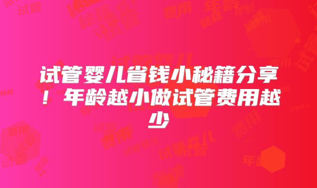 试管婴儿省钱小秘籍分享！年龄越小做试管费用越少