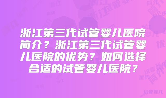 浙江第三代试管婴儿医院简介？浙江第三代试管婴儿医院的优势？如何选择合适的试管婴儿医院？