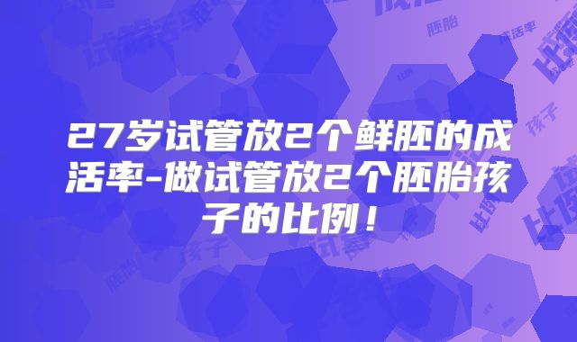 27岁试管放2个鲜胚的成活率-做试管放2个胚胎孩子的比例！