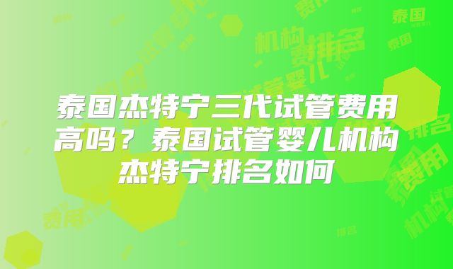 泰国杰特宁三代试管费用高吗？泰国试管婴儿机构杰特宁排名如何