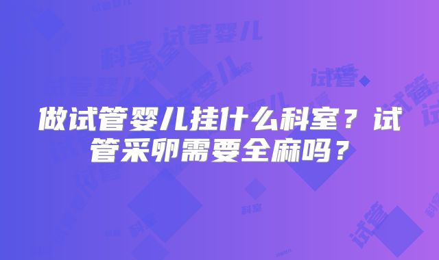 做试管婴儿挂什么科室？试管采卵需要全麻吗？