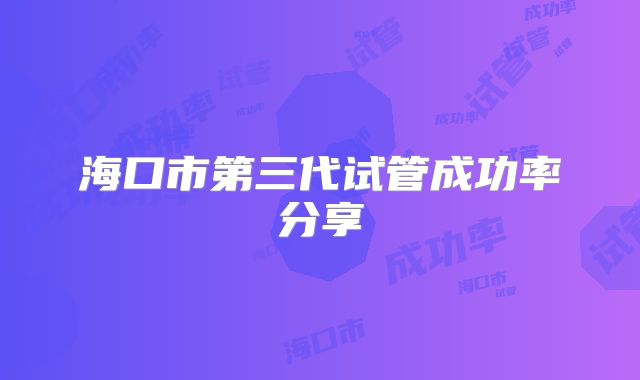 海口市第三代试管成功率分享